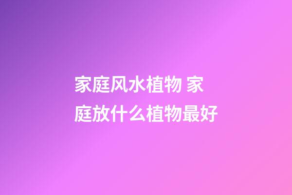 家庭风水植物 家庭放什么植物最好